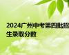 2024广州中考第四批招生录取分数