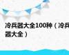 冷兵器大全100种（冷兵器大全）