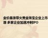 金价暴涨带火黄金珠宝企业上市潮 多家企业加速冲刺IPO