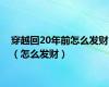 穿越回20年前怎么发财（怎么发财）