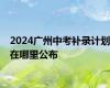 2024广州中考补录计划在哪里公布