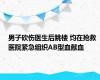 男子砍伤医生后跳楼 均在抢救 医院紧急组织AB型血献血