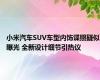 小米汽车SUV车型内饰谍照疑似曝光 全新设计细节引热议