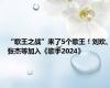 “歌王之战”来了5个歌王！刘欢、张杰等加入《歌手2024》