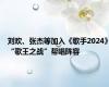 刘欢、张杰等加入《歌手2024》“歌王之战”帮唱阵容