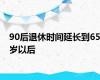 90后退休时间延长到65岁以后