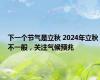 下一个节气是立秋 2024年立秋不一般，关注气候预兆