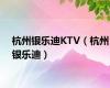 杭州银乐迪KTV（杭州银乐迪）