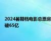 2024暑期档电影总票房破65亿