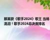 那英获《歌手2024》歌王 当场流泪！歌手2024总决赛排名