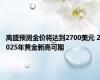 高盛预测金价将达到2700美元 2025年黄金新高可期