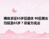 媒体求证65岁后退休 90后男女均延至65岁？非官方说法