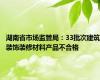 湖南省市场监管局：33批次建筑装饰装修材料产品不合格