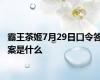 霸王茶姬7月29日口令答案是什么