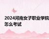 2024河南女子职业学院怎么考试