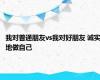 我对普通朋友vs我对好朋友 诚实地做自己