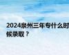 2024泉州三年专什么时候录取？