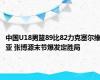 中国U18男篮89比82力克塞尔维亚 张博源末节爆发定胜局