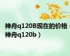 神舟q120B现在的价格（神舟q120b）