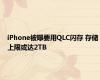 iPhone被曝要用QLC闪存 存储上限或达2TB