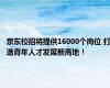 京东校招将提供16000个岗位 打造青年人才发展新高地！