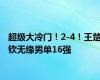 超级大冷门！2-4！王楚钦无缘男单16强