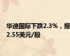 华迪国际下跌2.3%，报2.55美元/股