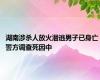 湖南涉杀人放火潜逃男子已身亡 警方调查死因中