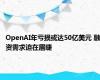 OpenAI年亏损或达50亿美元 融资需求迫在眉睫