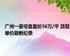 广州一豪宅备案价56万/平 顶复单价刷新纪录