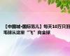 【中国城·国际范儿】每天10万只羽毛球从这里“飞”向全球