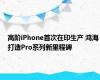 高阶iPhone首次在印生产 鸿海打造Pro系列新里程碑