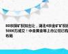 80宗探矿权拟出让，湖北4宗金矿矿权超5000万成交！中金黄金等上市公司已有布局