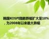 韩国KOSPI指数跌幅扩大至10%，为2008年以来最大跌幅