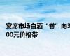 宴席市场白酒“卷”向300元价格带