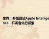 库克：开始测试Apple Intelligence，开发者先行探索