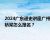 2024广东通史讲座广州桥梁怎么报名？