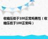 收缩压低于100正常吗男性（收缩压低于100正常吗）