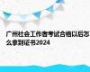 广州社会工作者考试合格以后怎么拿到证书2024