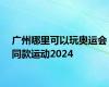 广州哪里可以玩奥运会同款运动2024