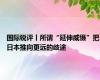 国际锐评丨所谓“延伸威慑”把日本推向更远的歧途