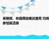 吴艳妮、林雨薇迎奥运首秀 均将参加复活赛