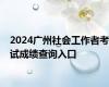 2024广州社会工作者考试成绩查询入口