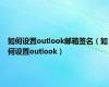 如何设置outlook邮箱签名（如何设置outlook）