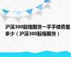 沪深300股指期货一手手续费是多少（沪深300股指期货）