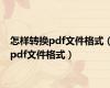 怎样转换pdf文件格式（pdf文件格式）