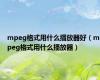 mpeg格式用什么播放器好（mpeg格式用什么播放器）