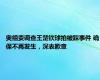 奥组委调查王楚钦球拍被踩事件 确保不再发生，深表歉意