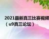 2021最新真三比赛视频（u9真三论坛）