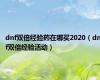 dnf双倍经验药在哪买2020（dnf双倍经验活动）